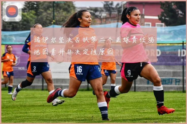 诺伊尔坚决否认第二个丢球责任场地因素并非决定性原因