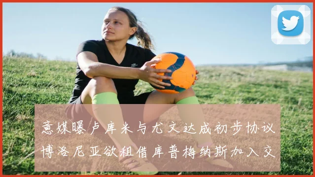 意媒曝卢库米与尤文达成初步协议博洛尼亚欲租借库普梅纳斯加入交易