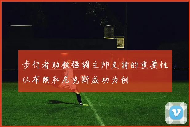 步行者助教强调主帅支持的重要性以布朗和尼克斯成功为例