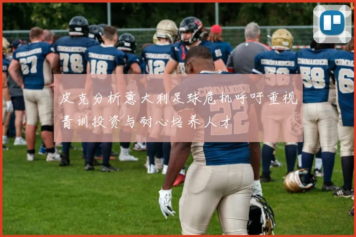 皮克分析意大利足球危机呼吁重视青训投资与耐心培养人才
