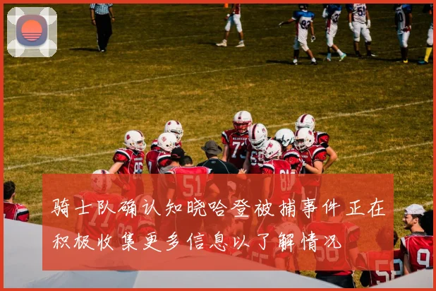 骑士队确认知晓哈登被捕事件正在积极收集更多信息以了解情况