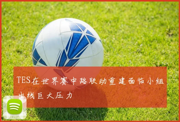 TES在世界赛中路联动重建面临小组出线巨大压力