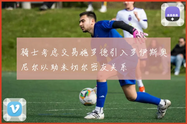 骑士考虑交易施罗德引入罗伊斯奥尼尔以助米切尔密友关系