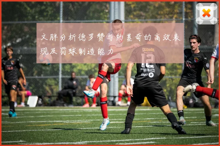 文胖分析德罗赞与约基奇的高效表现及罚球制造能力